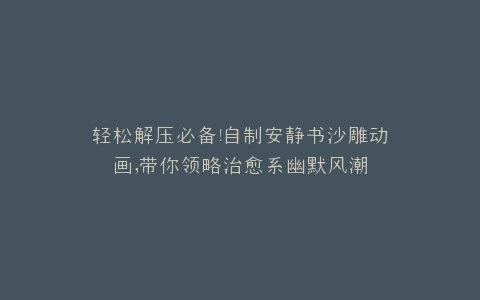 轻松解压必备自制安静书沙雕动画,带你领略治愈系幽默风潮