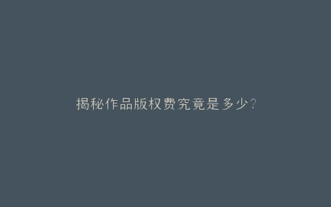 揭秘作品版权费究竟是多少?