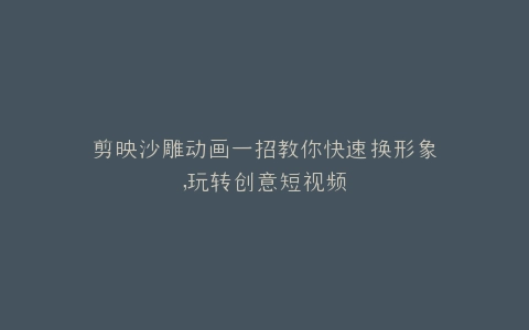 剪映沙雕动画一招教你快速换形象,玩转创意短视频