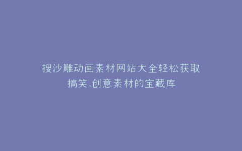 搜沙雕动画素材网站大全轻松获取搞笑、创意素材的宝藏库