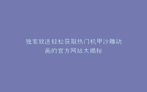 独家放送轻松获取热门机甲沙雕动画的官方网站大揭秘