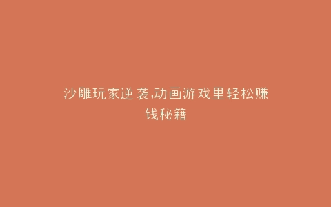 沙雕玩家逆袭,动画游戏里轻松赚钱秘籍