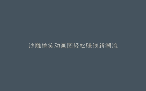 沙雕搞笑动画图轻松赚钱新潮流