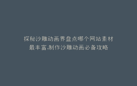 探秘沙雕动画界盘点哪个网站素材最丰富,制作沙雕动画必备攻略