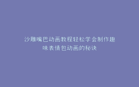 沙雕嘴巴动画教程轻松学会制作趣味表情包动画的秘诀