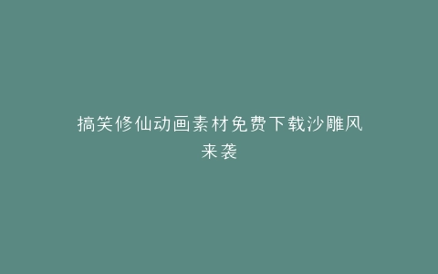 搞笑修仙动画素材免费下载沙雕风来袭