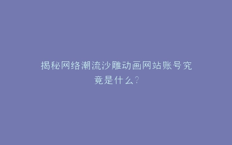 揭秘网络潮流沙雕动画网站账号究竟是什么?