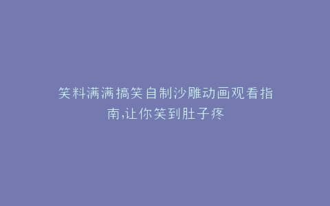 笑料满满搞笑自制沙雕动画观看指南,让你笑到肚子疼