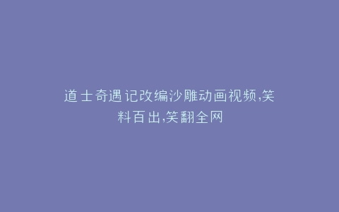 道士奇遇记改编沙雕动画视频,笑料百出,笑翻全网