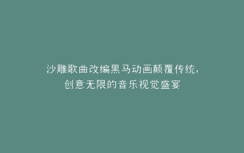 沙雕歌曲改编黑马动画颠覆传统,创意无限的音乐视觉盛宴