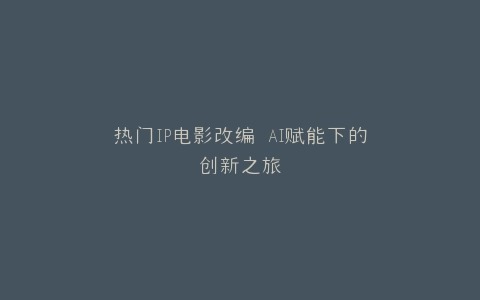 热门IP电影改编 AI赋能下的创新之旅