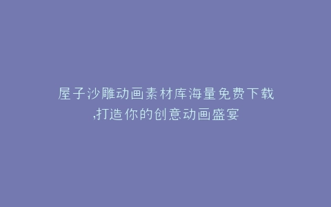 屋子沙雕动画素材库海量免费下载,打造你的创意动画盛宴