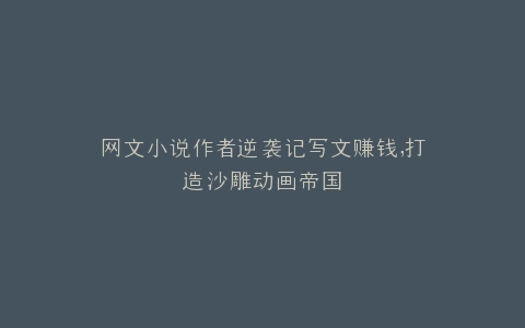 网文小说作者逆袭记写文赚钱,打造沙雕动画帝国