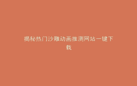 揭秘热门沙雕动画推测网站一键下载