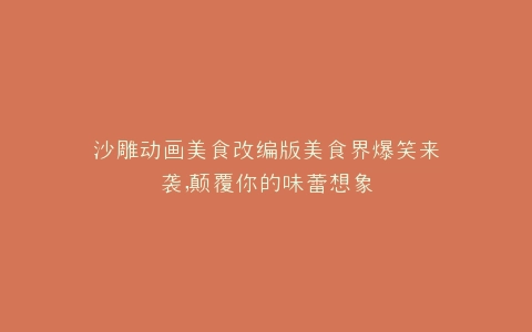 沙雕动画美食改编版美食界爆笑来袭,颠覆你的味蕾想象