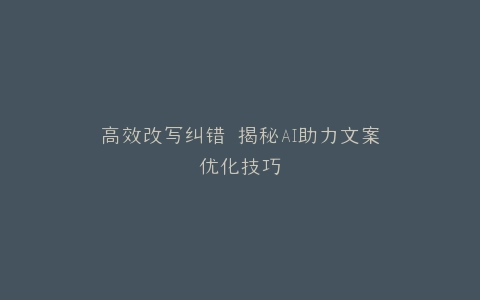 高效改写纠错 揭秘AI助力文案优化技巧