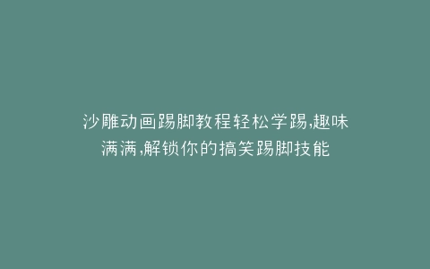 沙雕动画踢脚教程轻松学踢,趣味满满,解锁你的搞笑踢脚技能
