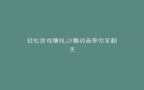 轻松游戏赚钱,沙雕动画带你笑翻天