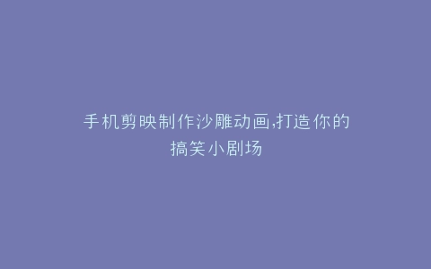手机剪映制作沙雕动画,打造你的搞笑小剧场