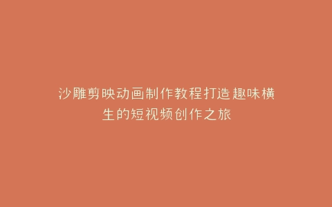 沙雕剪映动画制作教程打造趣味横生的短视频创作之旅