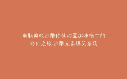 电脑剪映沙雕修仙动画趣味横生的修仙之旅,沙雕元素爆笑全场