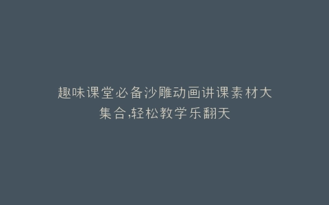 趣味课堂必备沙雕动画讲课素材大集合,轻松教学乐翻天