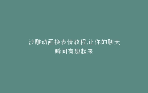 沙雕动画换表情教程,让你的聊天瞬间有趣起来