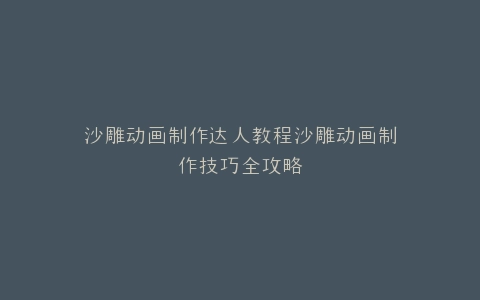 沙雕动画制作达人教程沙雕动画制作技巧全攻略