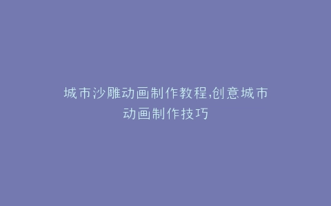 城市沙雕动画制作教程,创意城市动画制作技巧