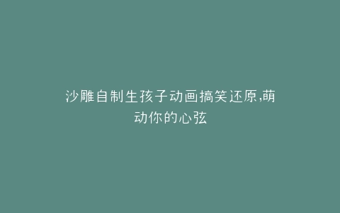 沙雕自制生孩子动画搞笑还原,萌动你的心弦