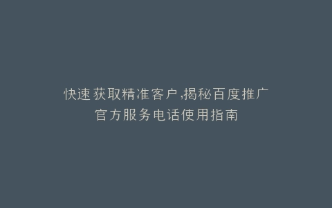 快速获取精准客户,揭秘百度推广官方服务电话使用指南
