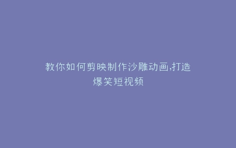 教你如何剪映制作沙雕动画,打造爆笑短视频