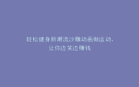轻松健身新潮流沙雕动画做运动,让你边笑边赚钱