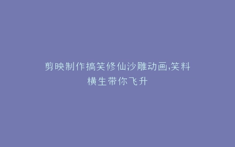 剪映制作搞笑修仙沙雕动画,笑料横生带你飞升