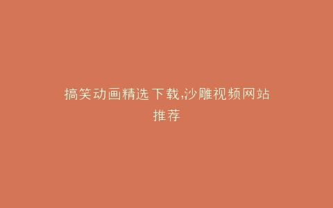 搞笑动画精选下载,沙雕视频网站推荐