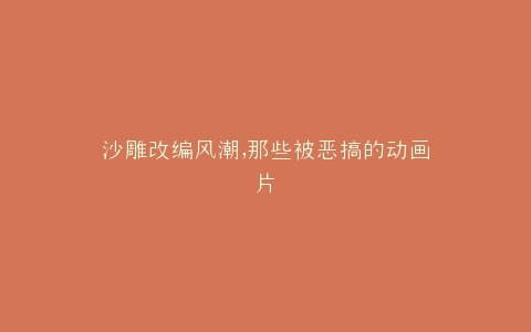 沙雕改编风潮,那些被恶搞的动画片