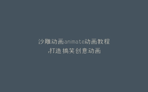 沙雕动画animate动画教程,打造搞笑创意动画