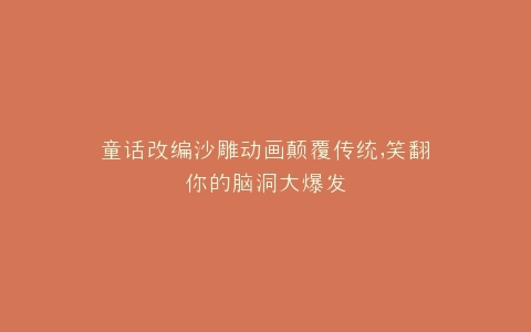 童话改编沙雕动画颠覆传统,笑翻你的脑洞大爆发