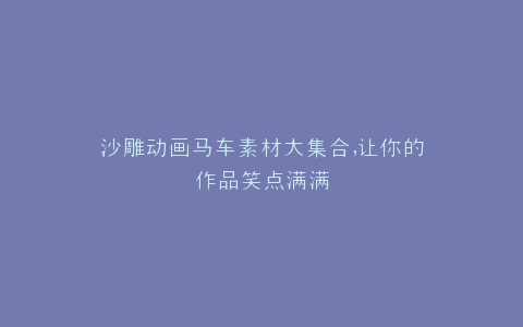 沙雕动画马车素材大集合,让你的作品笑点满满