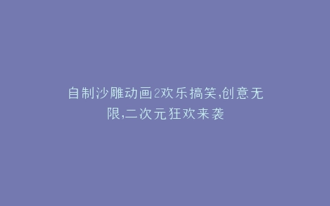 自制沙雕动画2欢乐搞笑,创意无限,二次元狂欢来袭