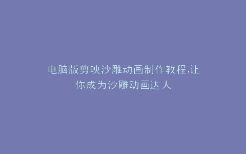 电脑版剪映沙雕动画制作教程,让你成为沙雕动画达人