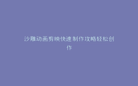 沙雕动画剪映快速制作攻略轻松创作