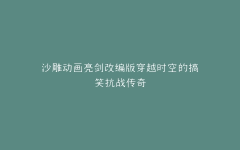 沙雕动画亮剑改编版穿越时空的搞笑抗战传奇