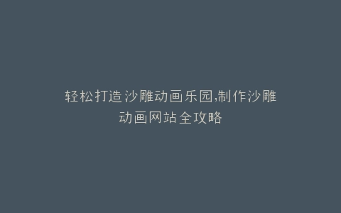 轻松打造沙雕动画乐园,制作沙雕动画网站全攻略