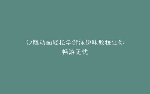 沙雕动画轻松学游泳趣味教程让你畅游无忧