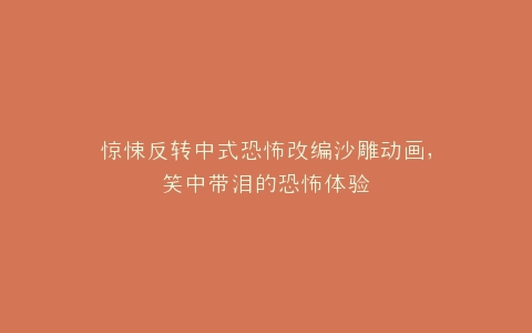 惊悚反转中式恐怖改编沙雕动画,笑中带泪的恐怖体验