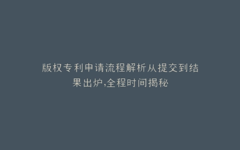版权专利申请流程解析从提交到结果出炉,全程时间揭秘