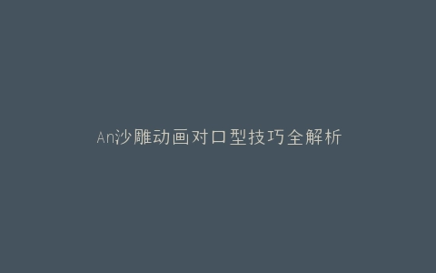 An沙雕动画对口型技巧全解析