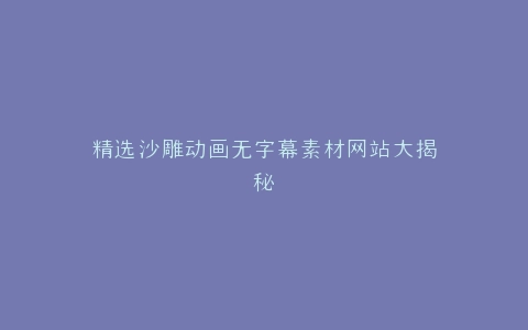 精选沙雕动画无字幕素材网站大揭秘
