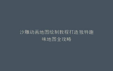 沙雕动画地图绘制教程打造独特趣味地图全攻略